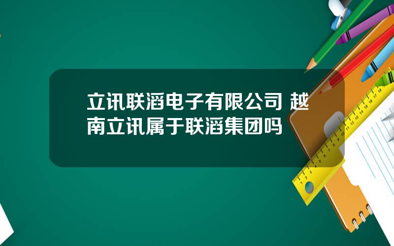 立讯联滔电子有限公司 越南立讯属于联滔集团吗